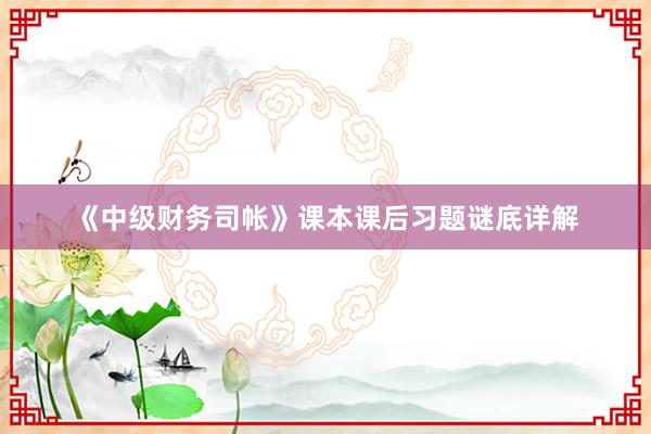 《中级财务司帐》课本课后习题谜底详解