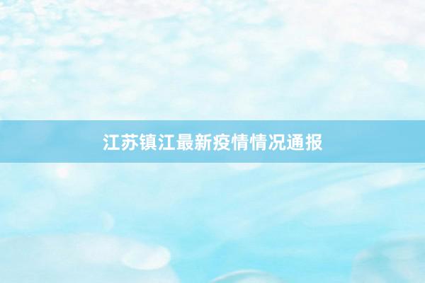 江苏镇江最新疫情情况通报