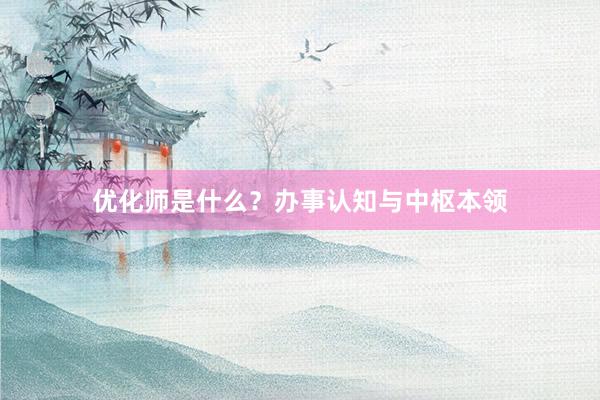 优化师是什么？办事认知与中枢本领