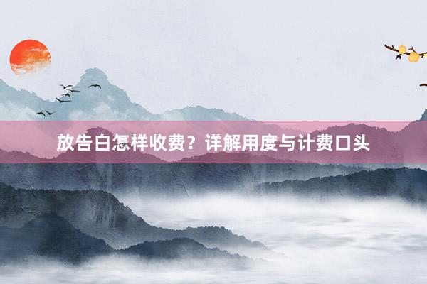 放告白怎样收费？详解用度与计费口头