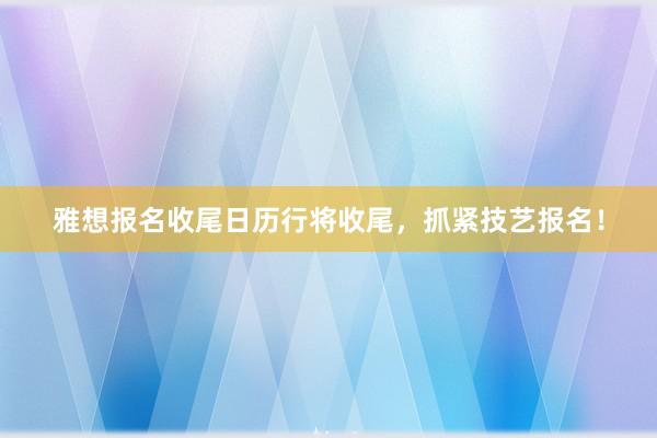 雅想报名收尾日历行将收尾，抓紧技艺报名！