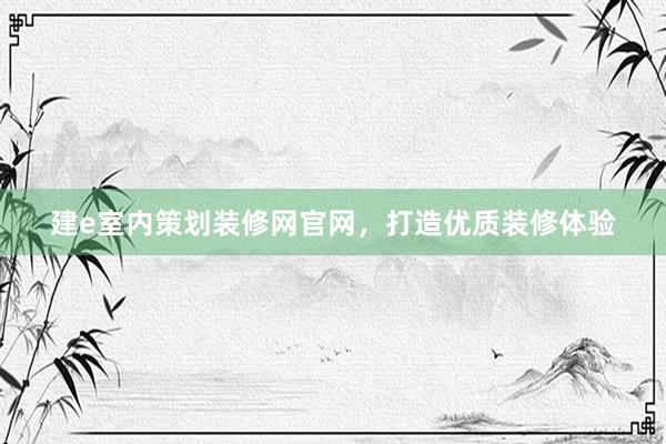 建e室内策划装修网官网，打造优质装修体验