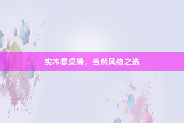 实木餐桌椅，当然风物之选
