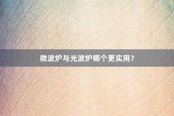 微波炉与光波炉哪个更实用？