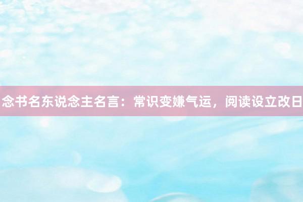 念书名东说念主名言：常识变嫌气运，阅读设立改日