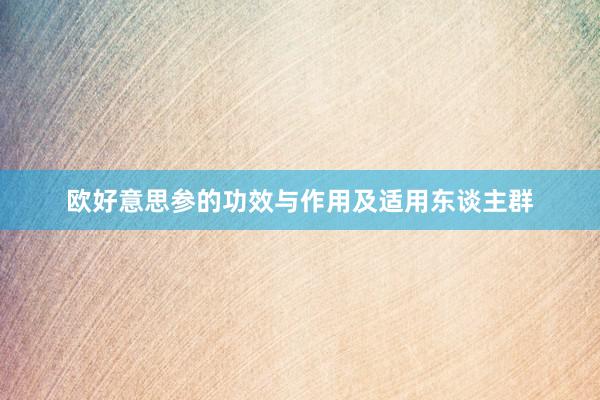 欧好意思参的功效与作用及适用东谈主群