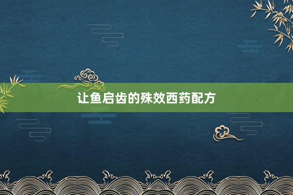 让鱼启齿的殊效西药配方